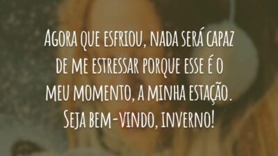 Agora que esfriou, nada será capaz de me estressar porque esse é o meu momento, a minha estação. Seja bem-vindo, inverno!