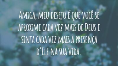 Amiga, meu desejo é que você se aproxime cada vez mais de Deus e sinta cada vez mais a presença d'Ele na sua vida.