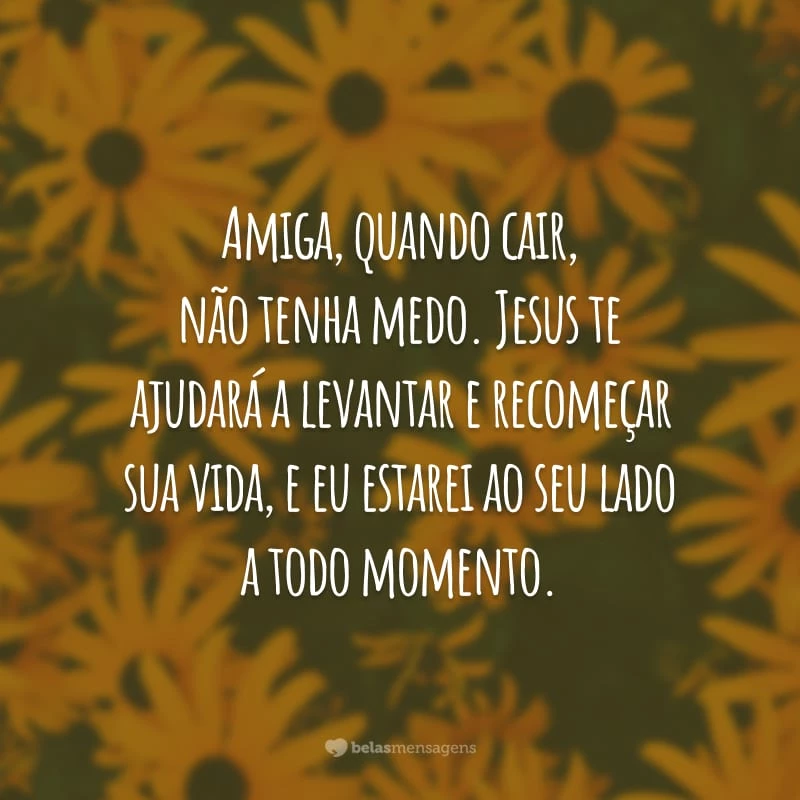 Amiga, quando cair, não tenha medo. Jesus te ajudará a levantar e recomeçar sua vida, e eu estarei ao seu lado a todo momento.