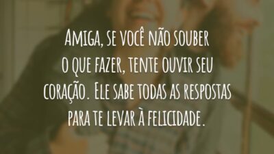 Amiga, se você não souber o que fazer, tente ouvir seu coração. Ele sabe todas as respostas para te levar à felicidade.