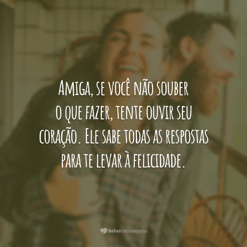 Amiga, se você não souber o que fazer, tente ouvir seu coração. Ele sabe todas as respostas para te levar à felicidade.