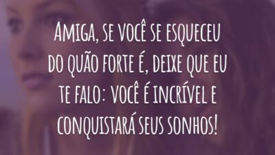 Amiga, se você se esqueceu do quão forte é, deixe que eu te falo: você é incrível e conquistará seus sonhos!