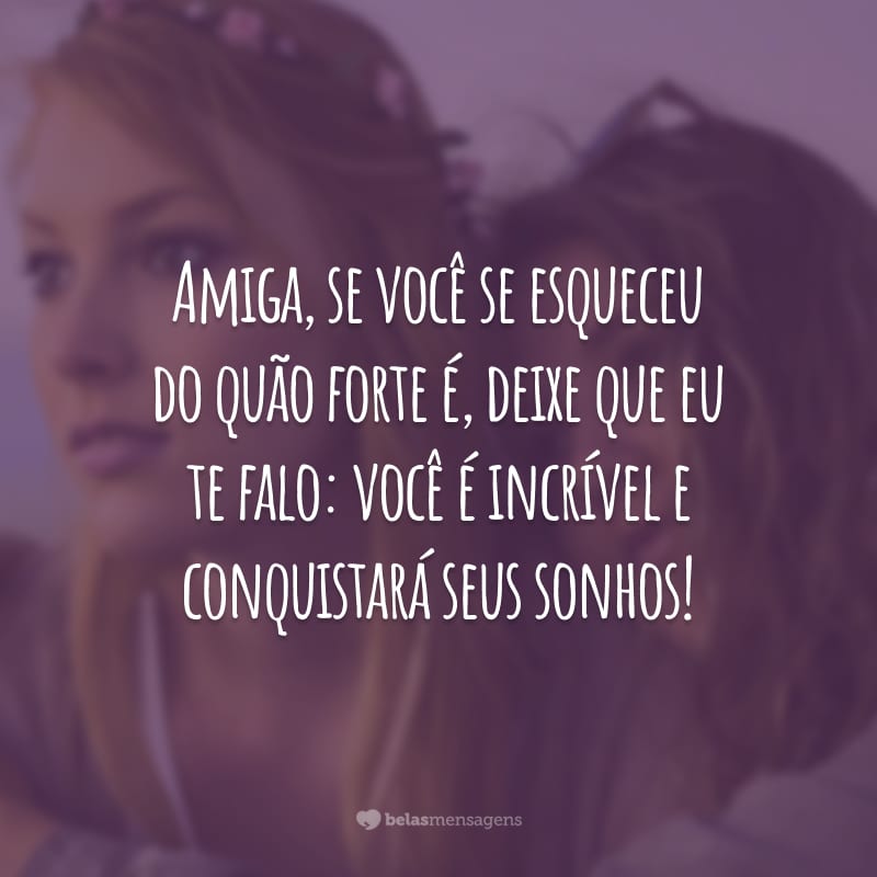 Amiga, se você se esqueceu do quão forte é, deixe que eu te falo: você é incrível e conquistará seus sonhos!