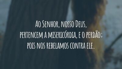 Ao Senhor, nosso Deus, pertencem a misericórdia, e o perdão; pois nos rebelamos contra ele.
