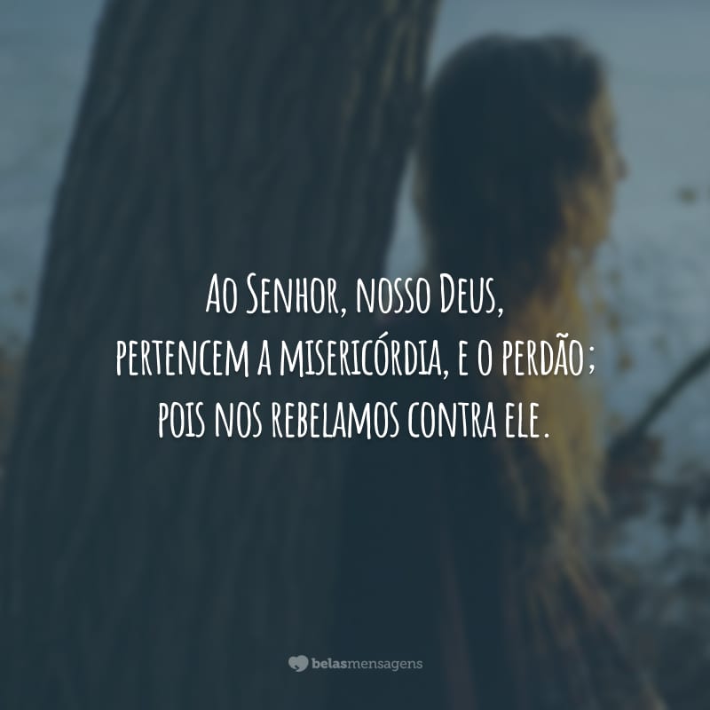 Ao Senhor, nosso Deus, pertencem a misericórdia, e o perdão; pois nos rebelamos contra ele.