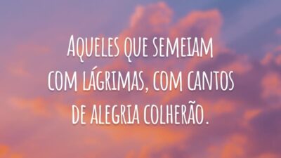 Aqueles que semeiam com lágrimas, com cantos de alegria colherão.