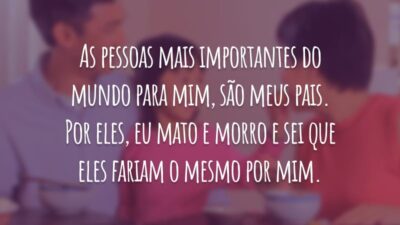 As pessoas mais importantes do mundo para mim, são meus pais. Por eles, eu mato e morro e sei que eles fariam o mesmo por mim.