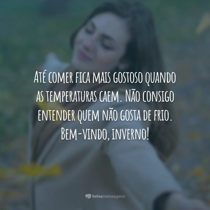 Até comer fica mais gostoso quando as temperaturas caem. Não consigo entender quem não gosta de frio. Bem-vindo, inverno!