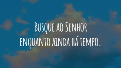 Busque ao Senhor enquanto ainda há tempo.