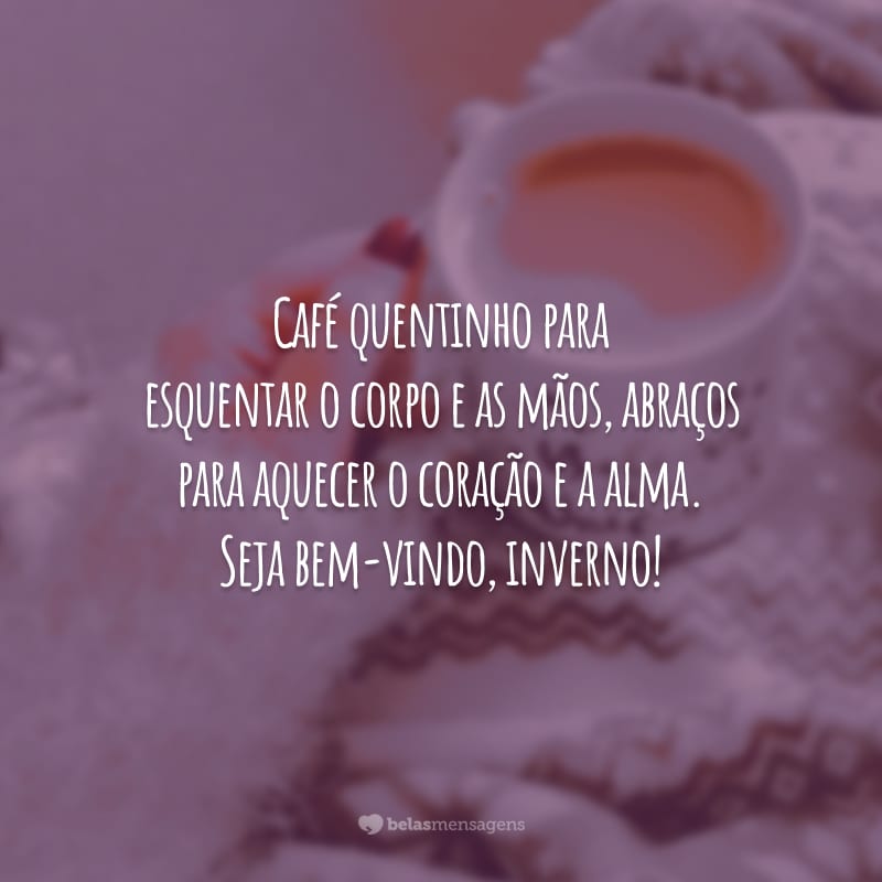 Café quentinho para esquentar o corpo e as mãos, abraços para aquecer o coração e a alma. Seja bem-vindo, inverno!