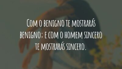 Com o benigno te mostrarás benigno; e com o homem sincero te mostrarás sincero.