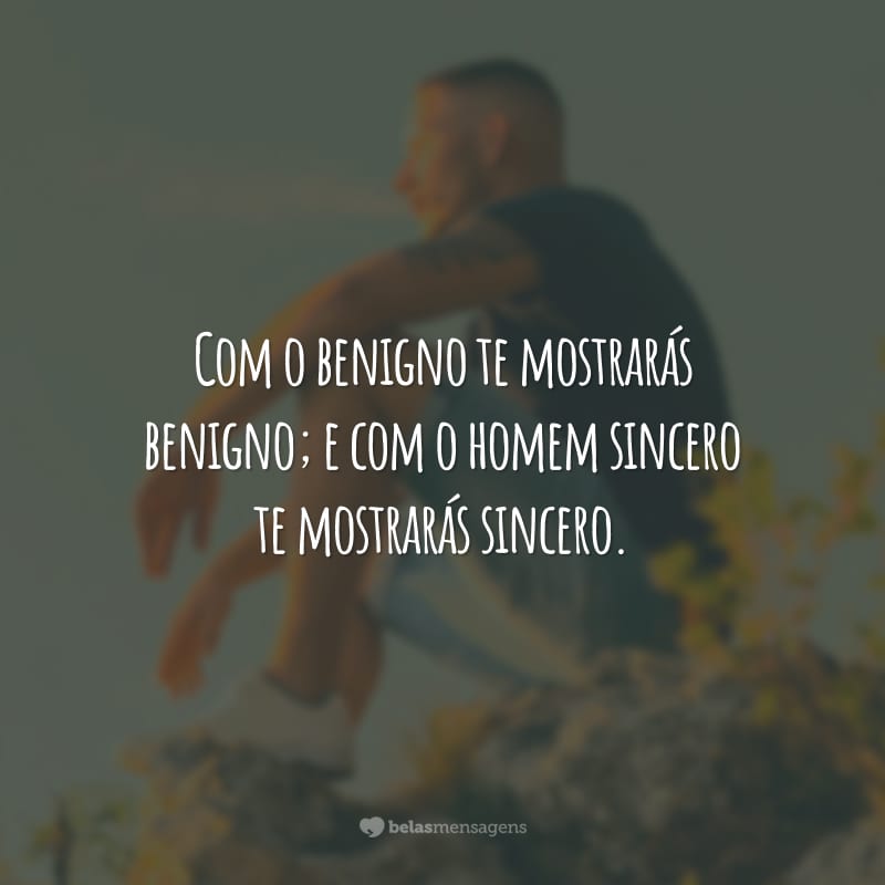 Com o benigno te mostrarás benigno; e com o homem sincero te mostrarás sincero.