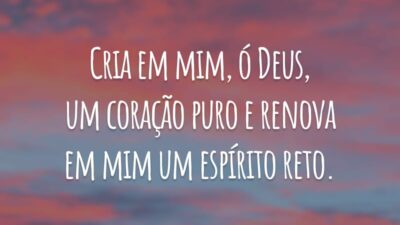 Cria em mim, ó Deus, um coração puro e renova em mim um espírito reto.