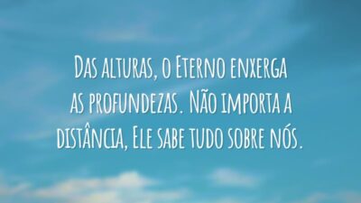 Das alturas, o Eterno enxerga as profundezas. Não importa a distância, Ele sabe tudo sobre nós.