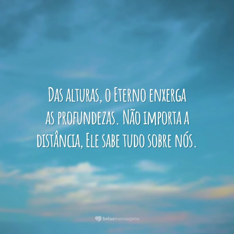 Das alturas, o Eterno enxerga as profundezas. Não importa a distância, Ele sabe tudo sobre nós.