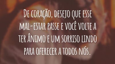 De coração, desejo que esse mal-estar passe e você volte a ter ânimo e um sorriso lindo para oferecer a todos nós.