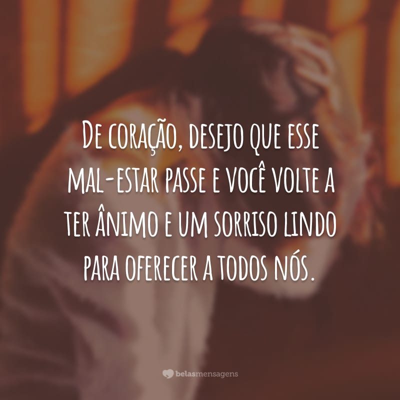 De coração, desejo que esse mal-estar passe e você volte a ter ânimo e um sorriso lindo para oferecer a todos nós.