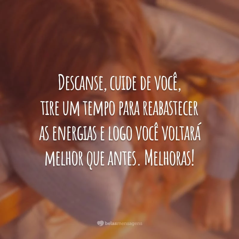 Descanse, cuide de você, tire um tempo para reabastecer as energias e logo você voltará melhor que antes. Melhoras!