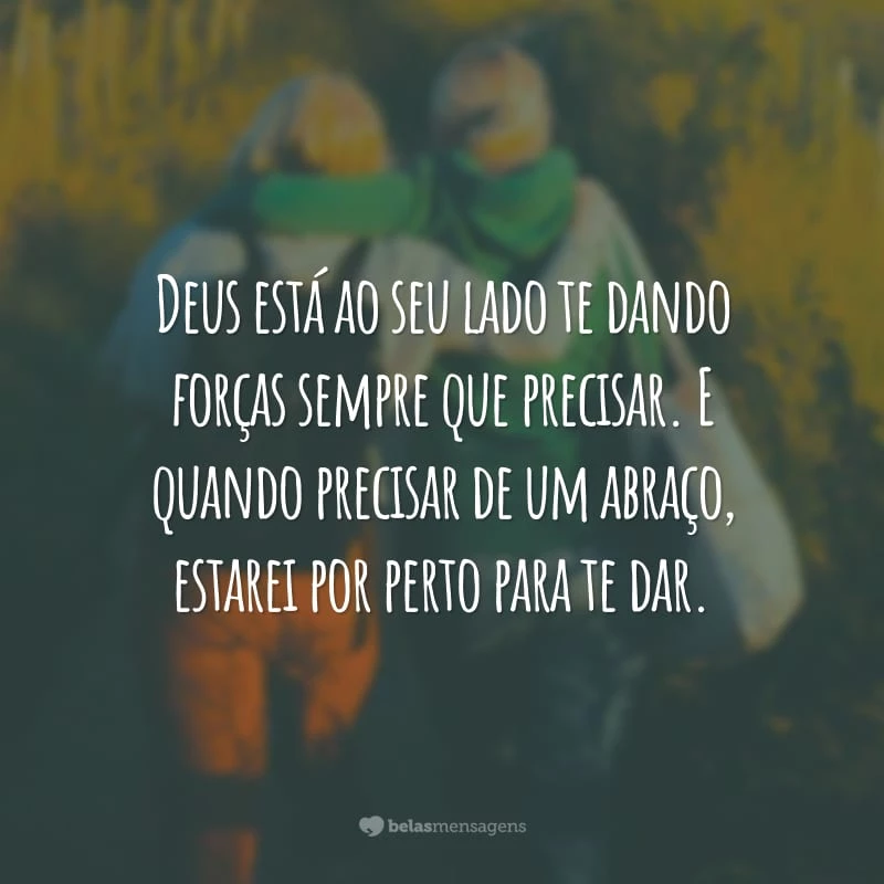 Deus está ao seu lado te dando forças sempre que precisar. E quando precisar de um abraço, estarei por perto para te dar.