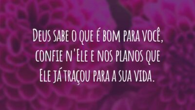 Deus sabe o que é bom para você, confie n'Ele e nos planos que Ele já traçou para a sua vida.