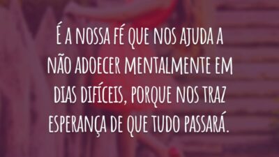 É a nossa fé que nos ajuda a não adoecer mentalmente em dias difíceis, porque nos traz esperança de que tudo passará.