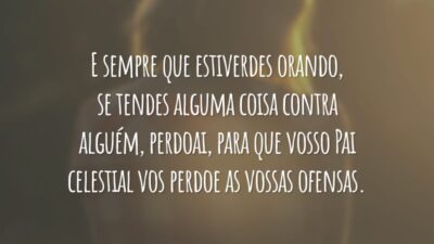 E sempre que estiverdes orando, se tendes alguma coisa contra alguém, perdoai, para que vosso Pai celestial vos perdoe as vossas ofensas.