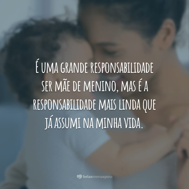 É uma grande responsabilidade ser mãe de menino, mas é a responsabilidade mais linda que já assumi na minha vida.