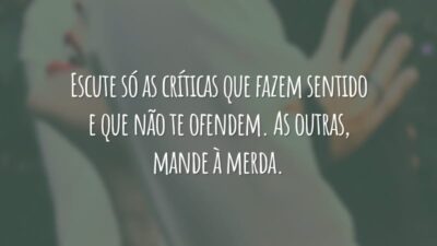 Escute só as críticas que fazem sentido e que não te ofendem. As outras, mande à merda.