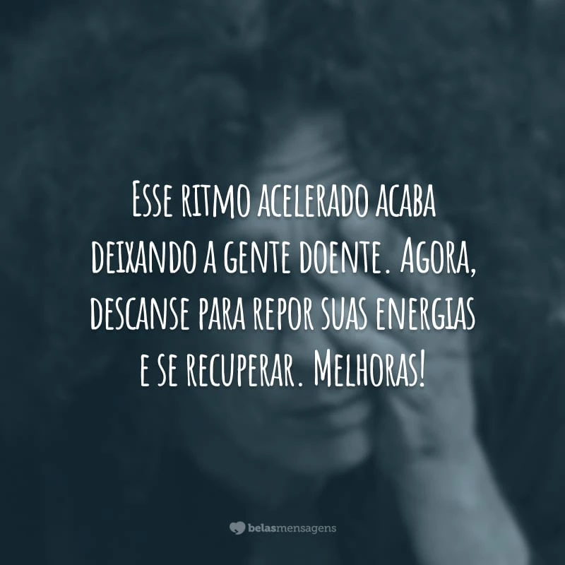 Esse ritmo acelerado acaba deixando a gente doente. Agora, descanse para repor suas energias e se recuperar. Melhoras!