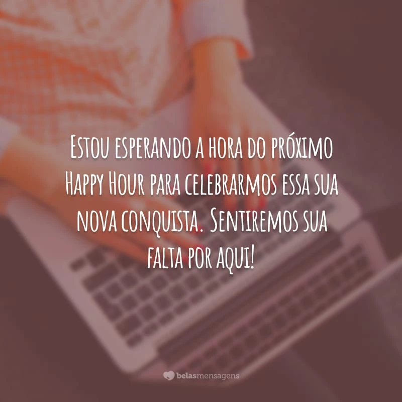 Estou esperando a hora do próximo Happy Hour para celebrarmos essa sua nova conquista. Sentiremos sua falta por aqui!