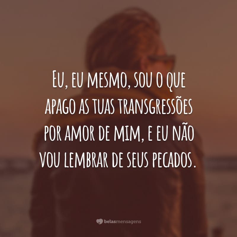 Eu, eu mesmo, sou o que apago as tuas transgressões por amor de mim, e eu não vou lembrar de seus pecados.