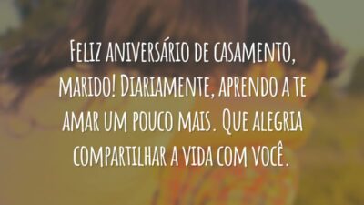 Feliz aniversário de casamento, marido! Diariamente, aprendo a te amar um pouco mais. Que alegria compartilhar a vida com você.