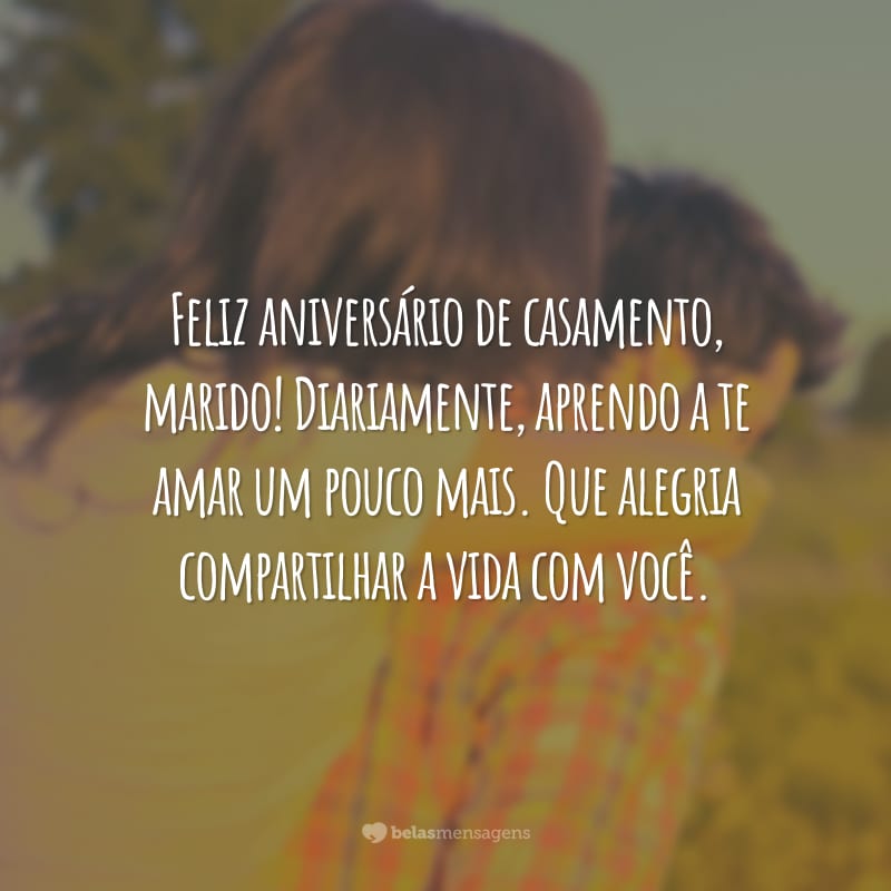 Feliz aniversário de casamento, marido! Diariamente, aprendo a te amar um pouco mais. Que alegria compartilhar a vida com você.