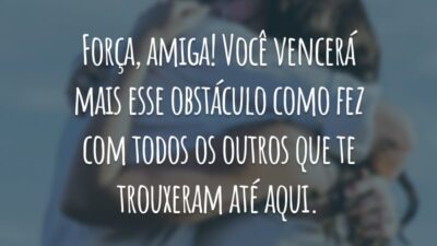 Força, amiga! Você vencerá mais esse obstáculo como fez com todos os outros que te trouxeram até aqui.
