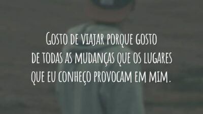 Gosto de viajar porque gosto de todas as mudanças que os lugares que eu conheço provocam em mim.