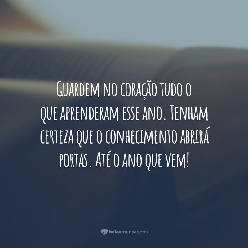 Guardem no coração tudo o que aprenderam esse ano. Tenham certeza que o conhecimento abrirá portas. Até o ano que vem!