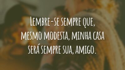 Lembre-se sempre que, mesmo modesta, minha casa será sempre sua, amigo.