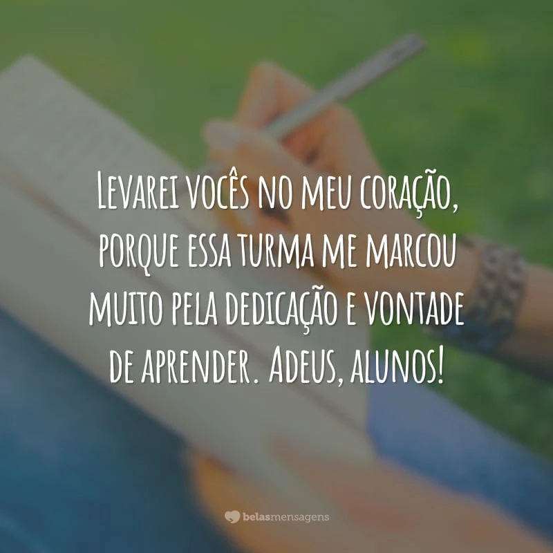 Levarei vocês no meu coração, porque essa turma me marcou muito pela dedicação e vontade de aprender. Adeus, alunos!