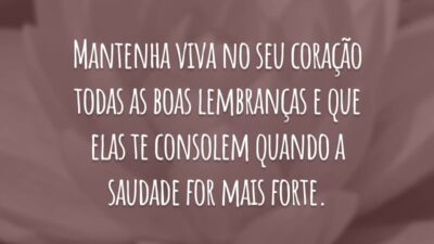 Mantenha viva no seu coração todas as boas lembranças e que elas te consolem quando a saudade for mais forte.