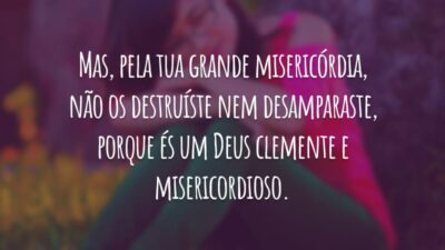 Mas, pela tua grande misericórdia, não os destruíste nem desamparaste, porque és um Deus clemente e misericordioso.