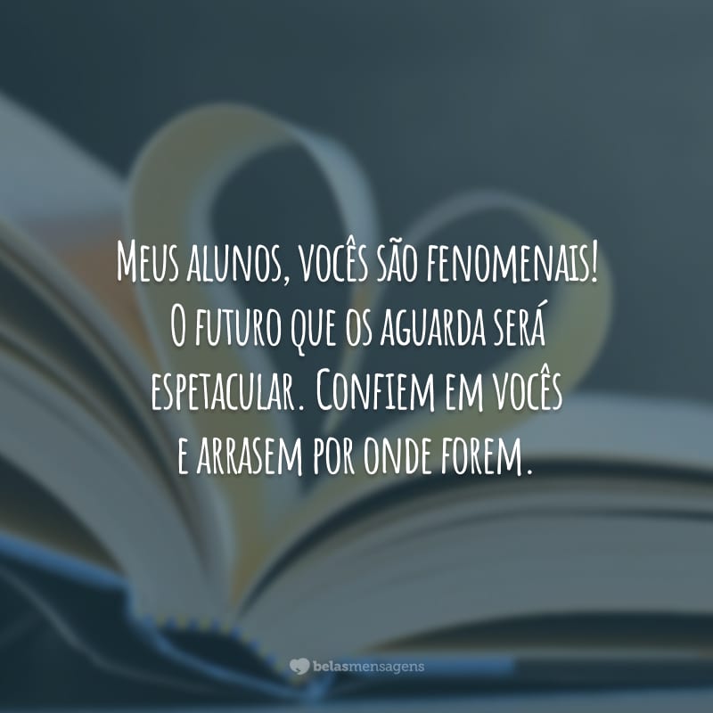 Meus alunos, vocês são fenomenais! O futuro que os aguarda será espetacular. Confiem em vocês e arrasem por onde forem.