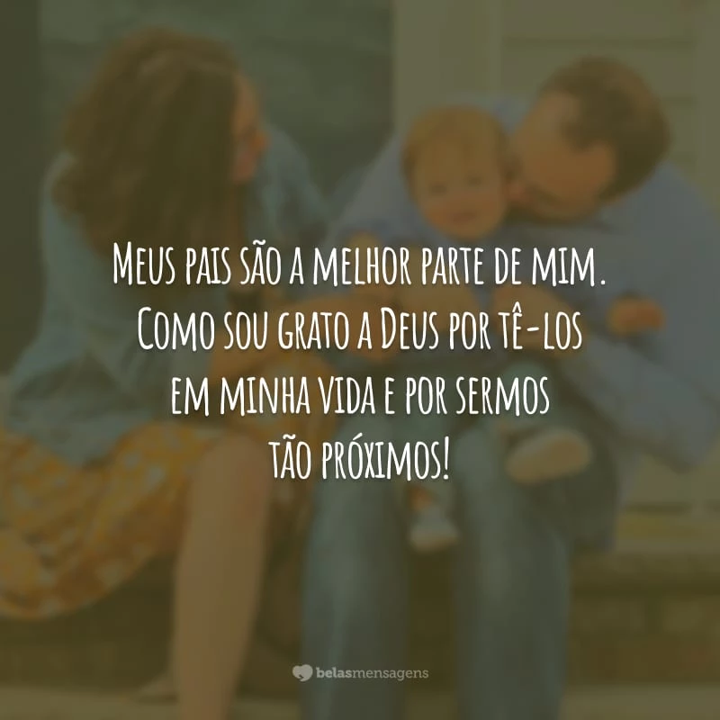 Meus pais são a melhor parte de mim. Como sou grato a Deus por tê-los em minha vida e por sermos tão próximos!