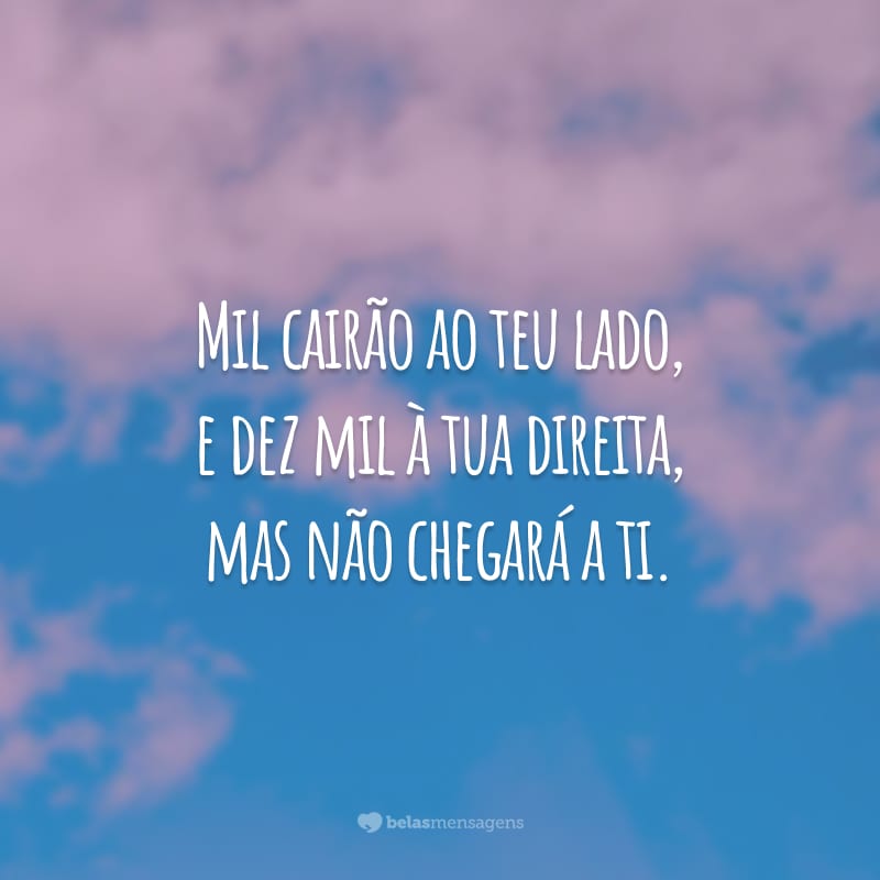 Mil cairão ao teu lado, e dez mil à tua direita, mas não chegará a ti.