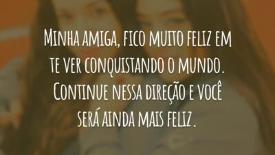 Minha amiga, fico muito feliz em te ver conquistando o mundo. Continue nessa direção e você será ainda mais feliz.