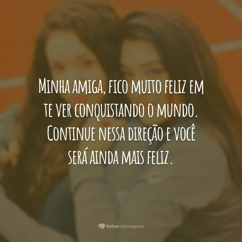 Minha amiga, fico muito feliz em te ver conquistando o mundo. Continue nessa direção e você será ainda mais feliz.