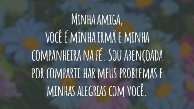 Minha amiga, você é minha irmã e minha companheira na fé. Sou abençoada por compartilhar meus problemas e minhas alegrias com você.