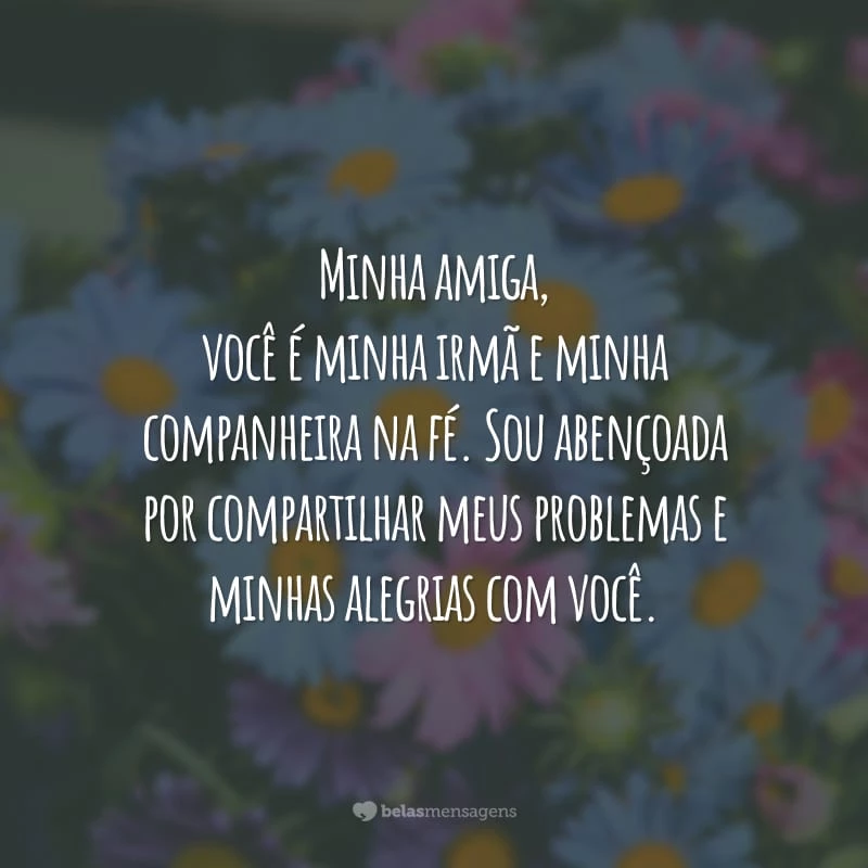 Minha amiga, você é minha irmã e minha companheira na fé. Sou abençoada por compartilhar meus problemas e minhas alegrias com você.