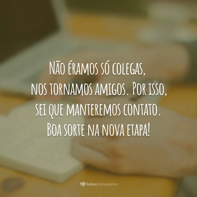 Não éramos só colegas, nos tornamos amigos. Por isso, sei que manteremos contato. Boa sorte na nova etapa!