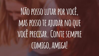 Não posso lutar por você, mas posso te ajudar no que você precisar. Conte sempre comigo, amiga!