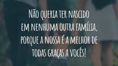 Não queria ter nascido em nenhuma outra família, porque a nossa é a melhor de todas graças a vocês!